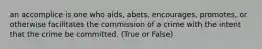 an accomplice is one who aids, abets, encourages, promotes, or otherwise facilitates the commission of a crime with the intent that the crime be committed. (True or False)