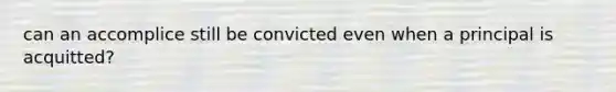 can an accomplice still be convicted even when a principal is acquitted?