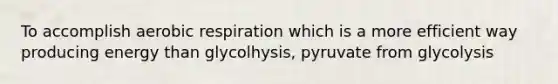 To accomplish aerobic respiration which is a more efficient way producing energy than glycolhysis, pyruvate from glycolysis