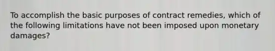 To accomplish the basic purposes of contract remedies, which of the following limitations have not been imposed upon monetary damages?