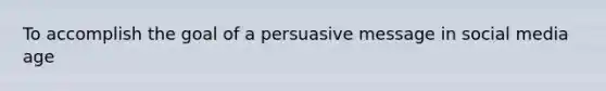 To accomplish the goal of a persuasive message in social media age