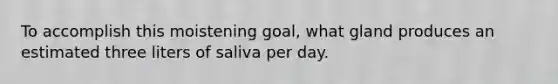 To accomplish this moistening goal, what gland produces an estimated three liters of saliva per day.