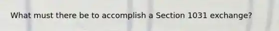 What must there be to accomplish a Section 1031 exchange?