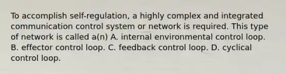 To accomplish self-regulation, a highly complex and integrated communication control system or network is required. This type of network is called a(n) A. internal environmental control loop. B. effector control loop. C. feedback control loop. D. cyclical control loop.