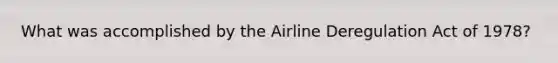 What was accomplished by the Airline Deregulation Act of 1978?