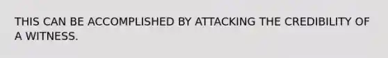 THIS CAN BE ACCOMPLISHED BY ATTACKING THE CREDIBILITY OF A WITNESS.