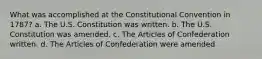 What was accomplished at the Constitutional Convention in 1787? a. The U.S. Constitution was written. b. The U.S. Constitution was amended. c. The Articles of Confederation written. d. The Articles of Confederation were amended