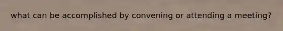 what can be accomplished by convening or attending a meeting?