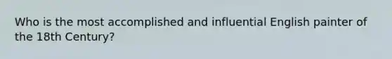 Who is the most accomplished and influential English painter of the 18th Century?