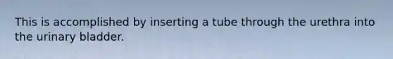 This is accomplished by inserting a tube through the urethra into the urinary bladder.