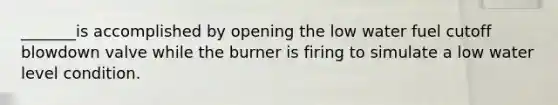 _______is accomplished by opening the low water fuel cutoff blowdown valve while the burner is firing to simulate a low water level condition.