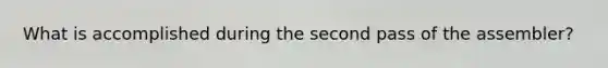 What is accomplished during the second pass of the assembler?