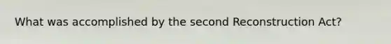 What was accomplished by the second Reconstruction Act?
