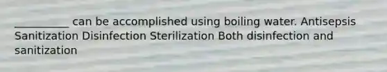 __________ can be accomplished using boiling water. Antisepsis Sanitization Disinfection Sterilization Both disinfection and sanitization