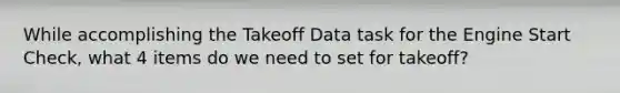 While accomplishing the Takeoff Data task for the Engine Start Check, what 4 items do we need to set for takeoff?