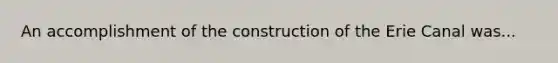 An accomplishment of the construction of the Erie Canal was...