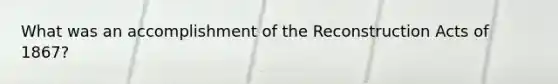 What was an accomplishment of the Reconstruction Acts of 1867?