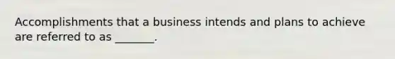 Accomplishments that a business intends and plans to achieve are referred to as​ _______.