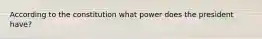 According to the constitution what power does the president have?