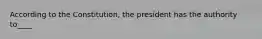 According to the Constitution, the president has the authority to____