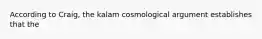 According to Craig, the kalam cosmological argument establishes that the