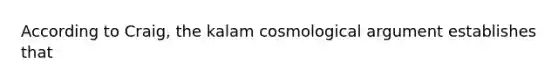 According to Craig, the kalam cosmological argument establishes that