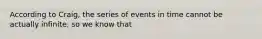 According to Craig, the series of events in time cannot be actually infinite, so we know that