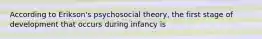 According to Erikson's psychosocial theory, the first stage of development that occurs during infancy is