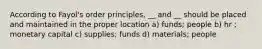 According to Fayol's order principles, __ and __ should be placed and maintained in the proper location a) funds; people b) hr ; monetary capital c) supplies; funds d) materials; people