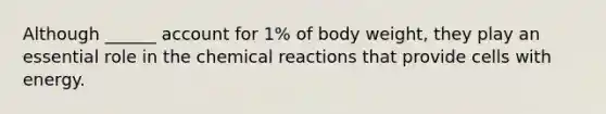 Although ______ account for 1% of body weight, they play an essential role in the chemical reactions that provide cells with energy.