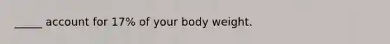 _____ account for 17% of your body weight.