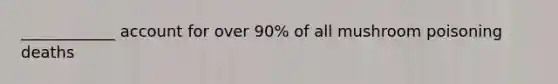 ____________ account for over 90% of all mushroom poisoning deaths