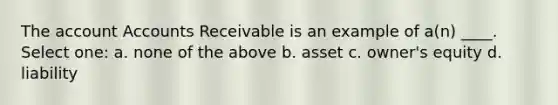 The account Accounts Receivable is an example of a(n) ____. Select one: a. none of the above b. asset c. owner's equity d. liability