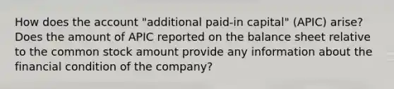 How does the account "additional paid‑in capital" (APIC) arise? Does the amount of APIC reported on the balance sheet relative to the common stock amount provide any information about the financial condition of the company?