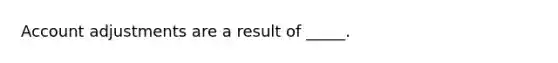 Account adjustments are a result of _____.