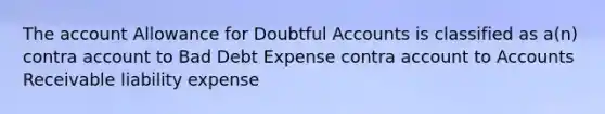 The account Allowance for Doubtful Accounts is classified as a(n) contra account to Bad Debt Expense contra account to Accounts Receivable liability expense