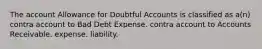 The account Allowance for Doubtful Accounts is classified as a(n) contra account to Bad Debt Expense. contra account to Accounts Receivable. expense. liability.