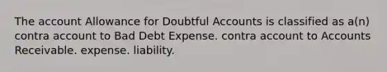 The account Allowance for Doubtful Accounts is classified as a(n) contra account to Bad Debt Expense. contra account to Accounts Receivable. expense. liability.