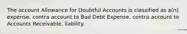 The account Allowance for Doubtful Accounts is classified as a(n) expense. contra account to Bad Debt Expense. contra account to Accounts Receivable. liability.