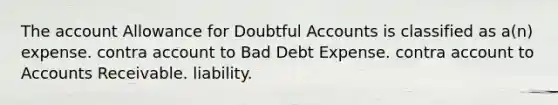 The account Allowance for Doubtful Accounts is classified as a(n) expense. contra account to Bad Debt Expense. contra account to Accounts Receivable. liability.