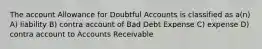 The account Allowance for Doubtful Accounts is classified as a(n) A) liability B) contra account of Bad Debt Expense C) expense D) contra account to Accounts Receivable