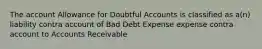 The account Allowance for Doubtful Accounts is classified as a(n) liability contra account of Bad Debt Expense expense contra account to Accounts Receivable