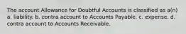 The account Allowance for Doubtful Accounts is classified as a(n) a. liability. b. contra account to Accounts Payable. c. expense. d. contra account to Accounts Receivable.