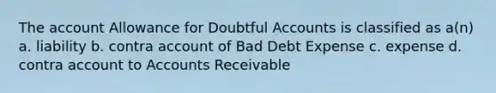 The account Allowance for Doubtful Accounts is classified as a(n) a. liability b. contra account of Bad Debt Expense c. expense d. contra account to Accounts Receivable