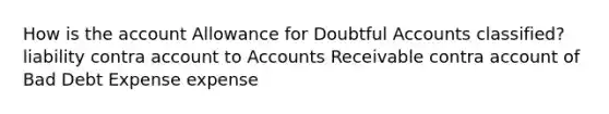 How is the account Allowance for Doubtful Accounts classified? liability contra account to Accounts Receivable contra account of Bad Debt Expense expense