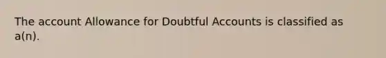 The account Allowance for Doubtful Accounts is classified as a(n).