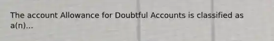 The account Allowance for Doubtful Accounts is classified as a(n)...