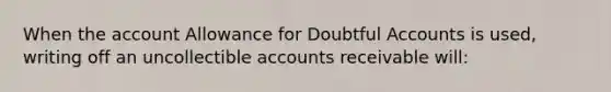 When the account Allowance for Doubtful Accounts is used, writing off an uncollectible accounts receivable will: