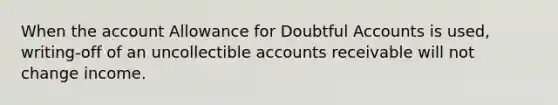 When the account Allowance for Doubtful Accounts is used, writing-off of an uncollectible accounts receivable will not change income.