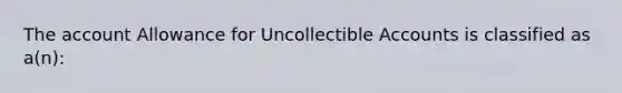 The account Allowance for Uncollectible Accounts is classified as a(n):